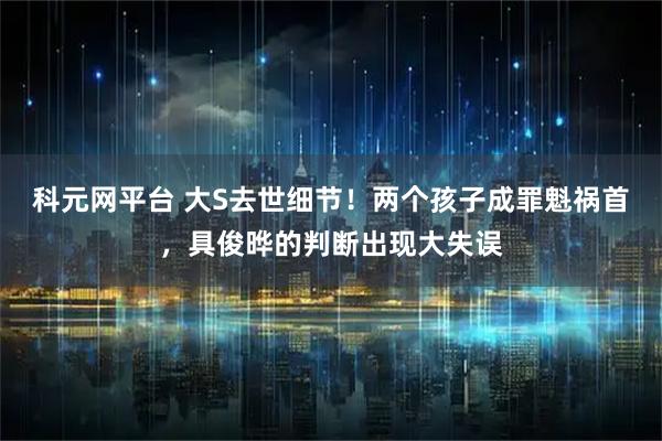 科元网平台 大S去世细节！两个孩子成罪魁祸首，具俊晔的判断出现大失误