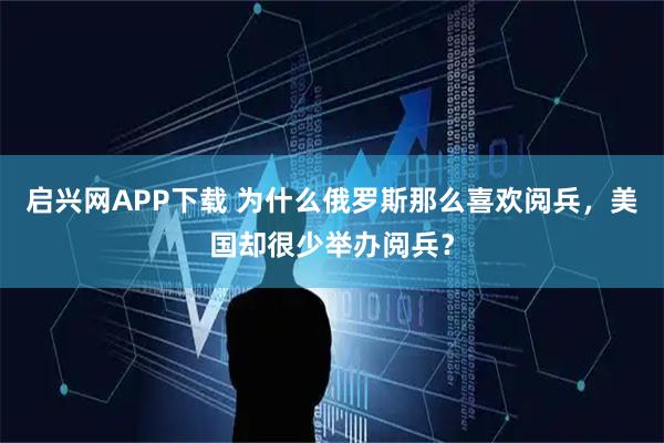 启兴网APP下载 为什么俄罗斯那么喜欢阅兵，美国却很少举办阅兵？