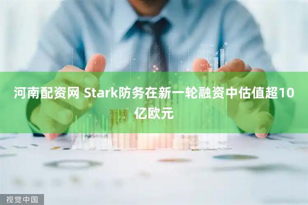 河南配资网 Stark防务在新一轮融资中估值超10亿欧元