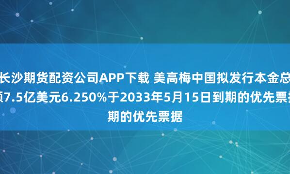 长沙期货配资公司APP下载 美高梅中国拟发行本金总额7.5亿美元6.250%于2033年5月15日到期的优先票据