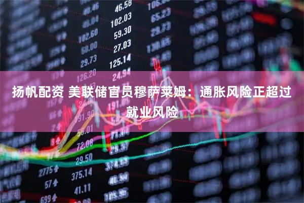 扬帆配资 美联储官员穆萨莱姆：通胀风险正超过就业风险