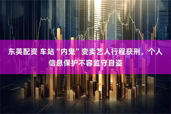 东英配资 车站“内鬼”变卖艺人行程获刑，个人信息保护不容监守自盗
