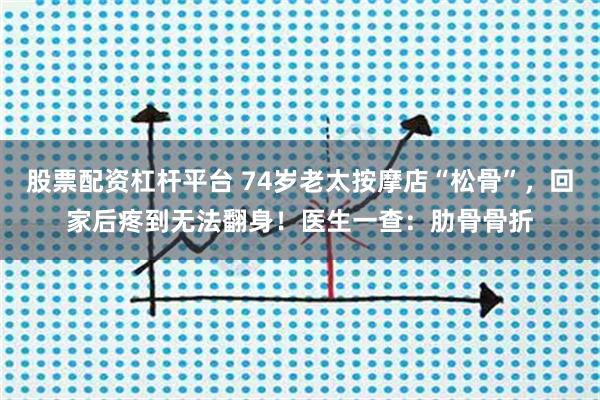 股票配资杠杆平台 74岁老太按摩店“松骨”，回家后疼到无法翻身！医生一查：肋骨骨折