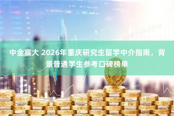 中金宸大 2026年重庆研究生留学中介指南，背景普通学生参考口碑榜单