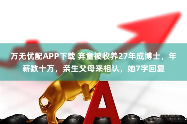 万无优配APP下载 弃童被收养27年成博士，年薪数十万，亲生父母来相认，她7字回复