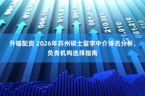 升福配资 2026年苏州硕士留学中介排名分析，负责机构选择指南