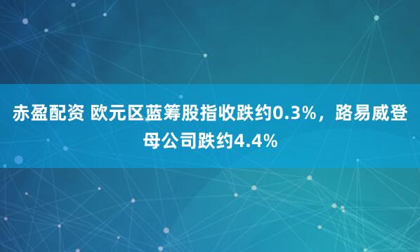 赤盈配资 欧元区蓝筹股指收跌约0.3%，路易威登母公司跌约4.4%