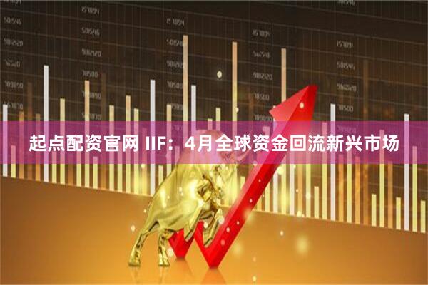 起点配资官网 IIF：4月全球资金回流新兴市场