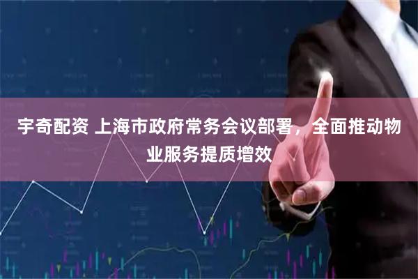 宇奇配资 上海市政府常务会议部署，全面推动物业服务提质增效
